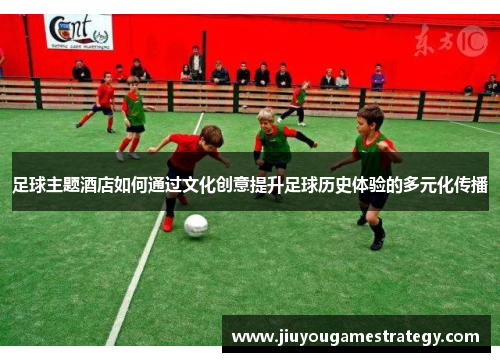 足球主题酒店如何通过文化创意提升足球历史体验的多元化传播