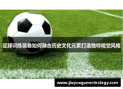 足球训练装备如何融合历史文化元素打造独特视觉风格
