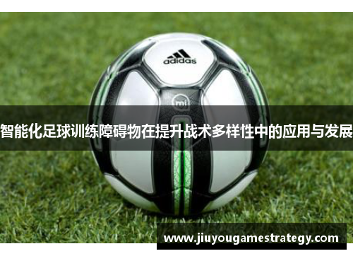 智能化足球训练障碍物在提升战术多样性中的应用与发展